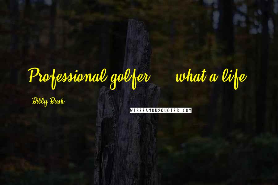 Billy Bush Quotes: Professional golfer ... what a life.