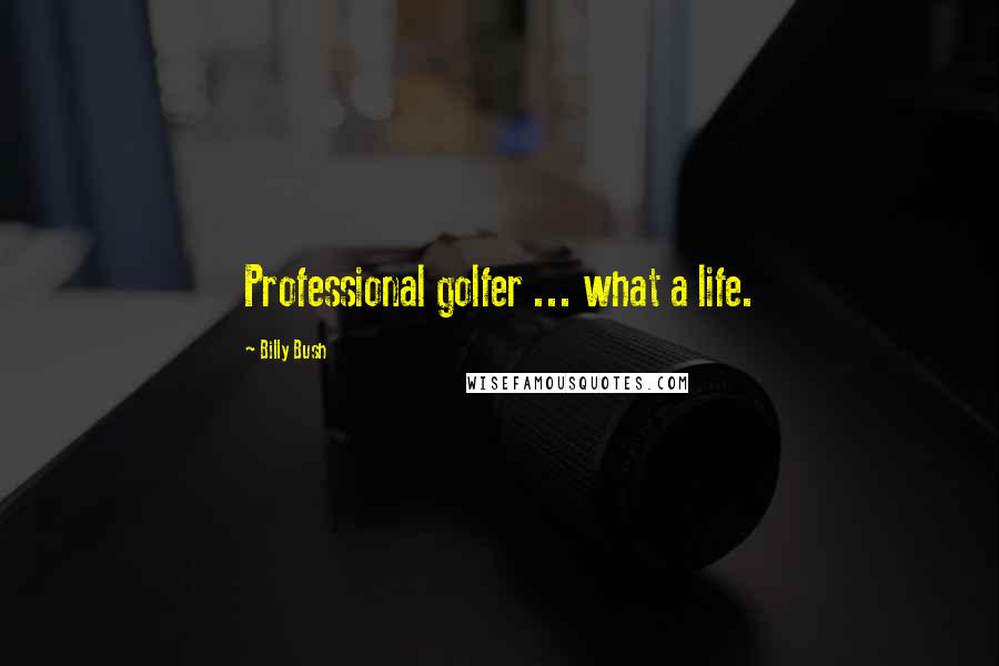 Billy Bush Quotes: Professional golfer ... what a life.