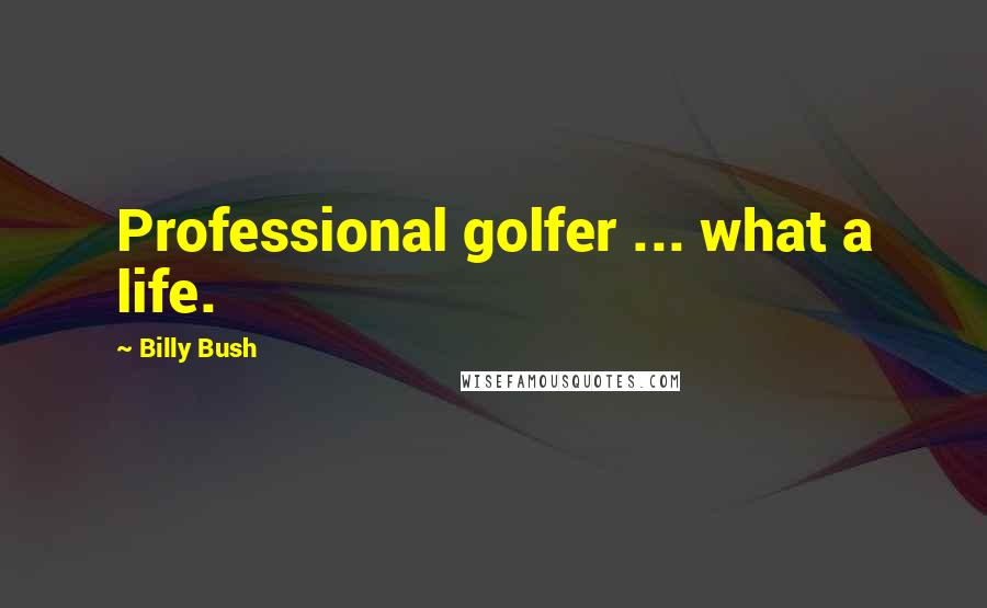 Billy Bush Quotes: Professional golfer ... what a life.