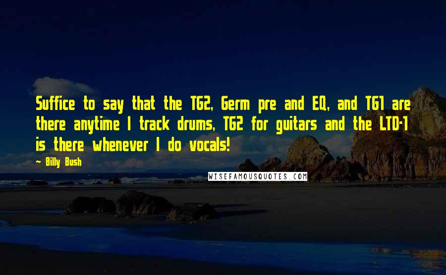 Billy Bush Quotes: Suffice to say that the TG2, Germ pre and EQ, and TG1 are there anytime I track drums, TG2 for guitars and the LTD-1 is there whenever I do vocals!