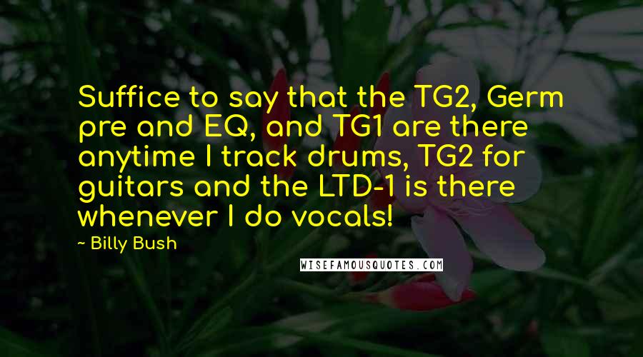 Billy Bush Quotes: Suffice to say that the TG2, Germ pre and EQ, and TG1 are there anytime I track drums, TG2 for guitars and the LTD-1 is there whenever I do vocals!