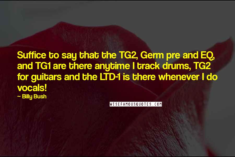 Billy Bush Quotes: Suffice to say that the TG2, Germ pre and EQ, and TG1 are there anytime I track drums, TG2 for guitars and the LTD-1 is there whenever I do vocals!