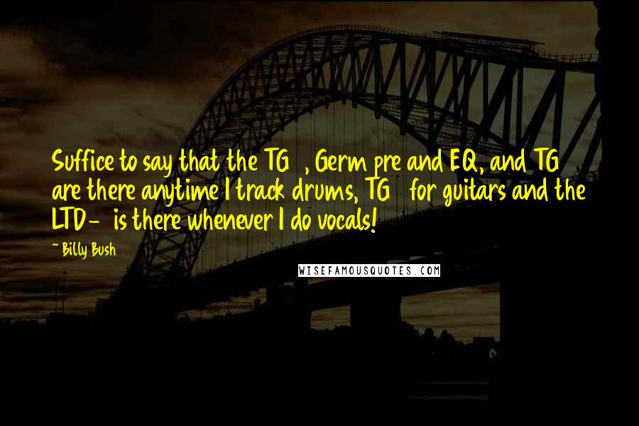 Billy Bush Quotes: Suffice to say that the TG2, Germ pre and EQ, and TG1 are there anytime I track drums, TG2 for guitars and the LTD-1 is there whenever I do vocals!