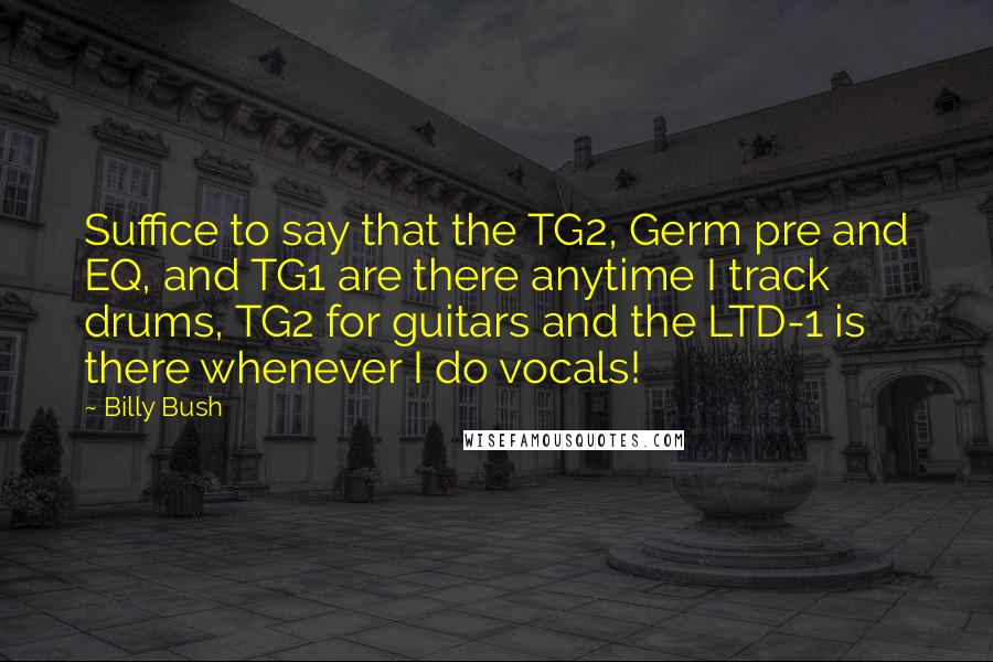 Billy Bush Quotes: Suffice to say that the TG2, Germ pre and EQ, and TG1 are there anytime I track drums, TG2 for guitars and the LTD-1 is there whenever I do vocals!