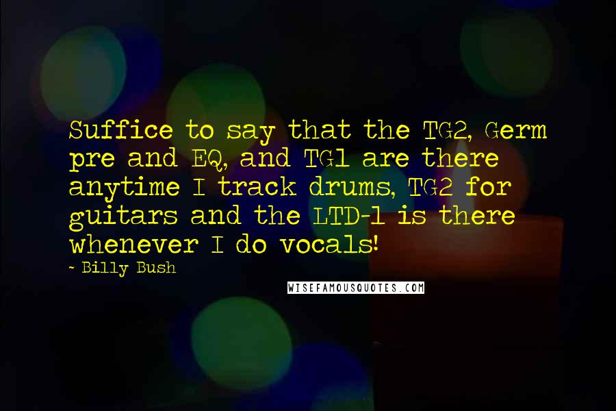 Billy Bush Quotes: Suffice to say that the TG2, Germ pre and EQ, and TG1 are there anytime I track drums, TG2 for guitars and the LTD-1 is there whenever I do vocals!