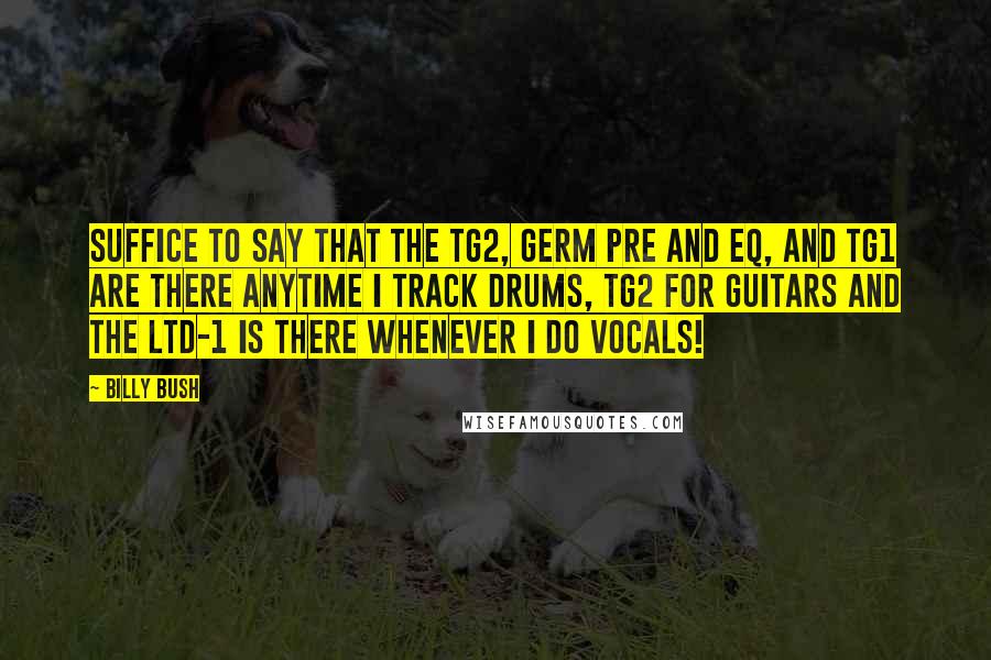 Billy Bush Quotes: Suffice to say that the TG2, Germ pre and EQ, and TG1 are there anytime I track drums, TG2 for guitars and the LTD-1 is there whenever I do vocals!
