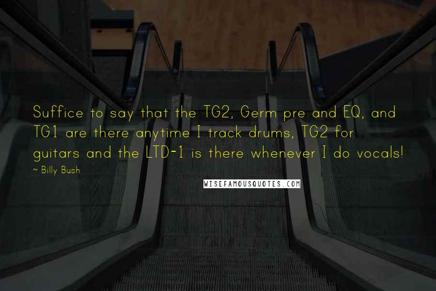 Billy Bush Quotes: Suffice to say that the TG2, Germ pre and EQ, and TG1 are there anytime I track drums, TG2 for guitars and the LTD-1 is there whenever I do vocals!