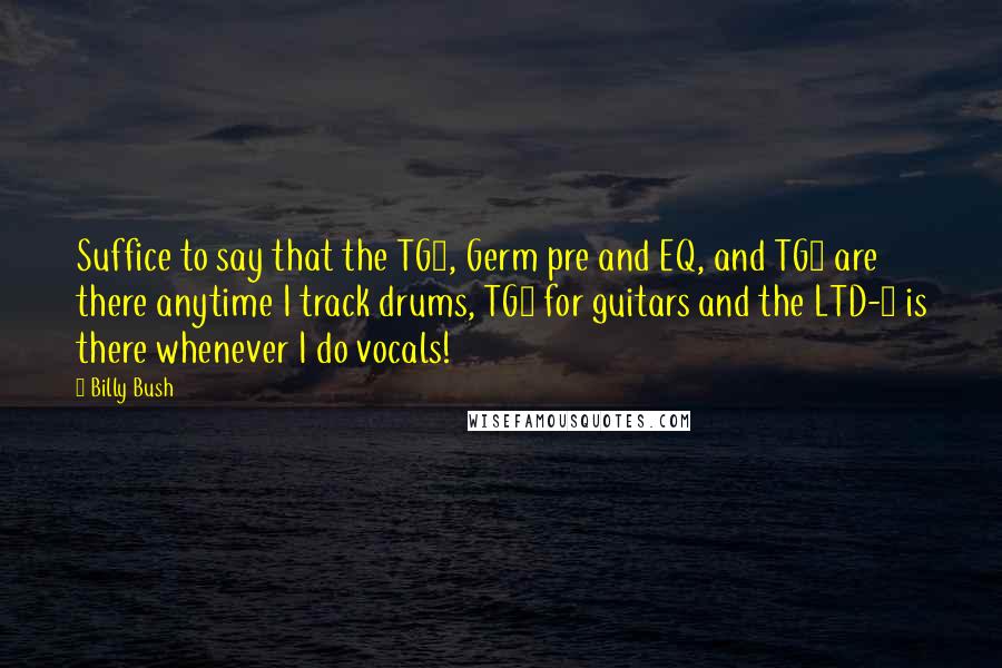 Billy Bush Quotes: Suffice to say that the TG2, Germ pre and EQ, and TG1 are there anytime I track drums, TG2 for guitars and the LTD-1 is there whenever I do vocals!