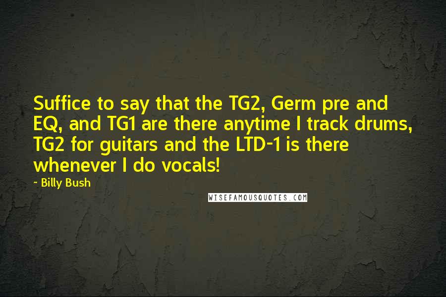 Billy Bush Quotes: Suffice to say that the TG2, Germ pre and EQ, and TG1 are there anytime I track drums, TG2 for guitars and the LTD-1 is there whenever I do vocals!