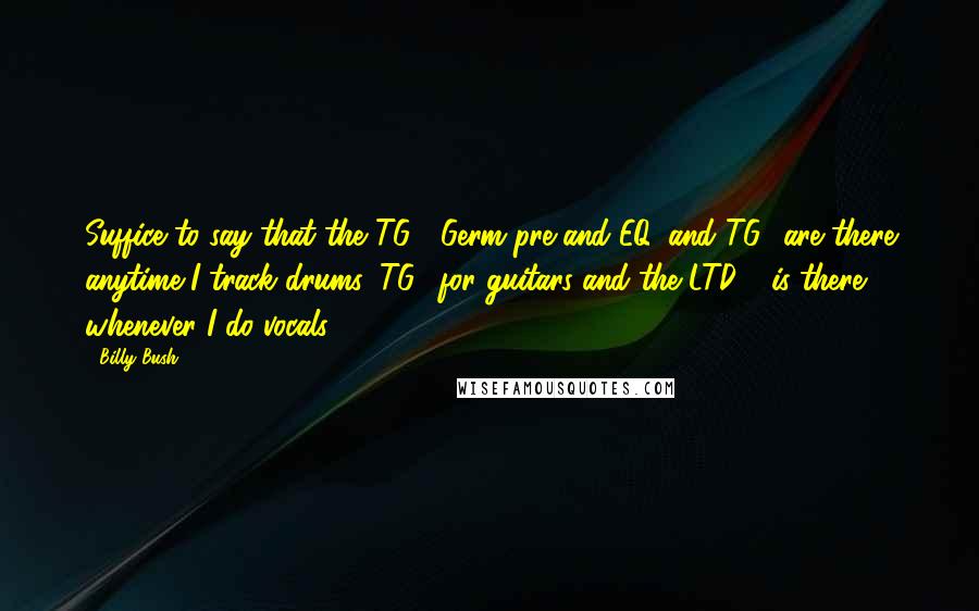 Billy Bush Quotes: Suffice to say that the TG2, Germ pre and EQ, and TG1 are there anytime I track drums, TG2 for guitars and the LTD-1 is there whenever I do vocals!