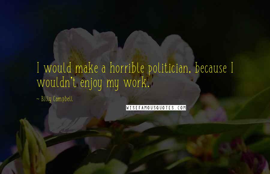 Billy Campbell Quotes: I would make a horrible politician, because I wouldn't enjoy my work.