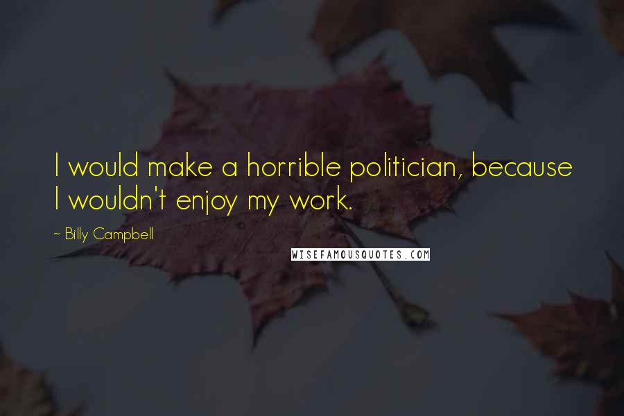 Billy Campbell Quotes: I would make a horrible politician, because I wouldn't enjoy my work.