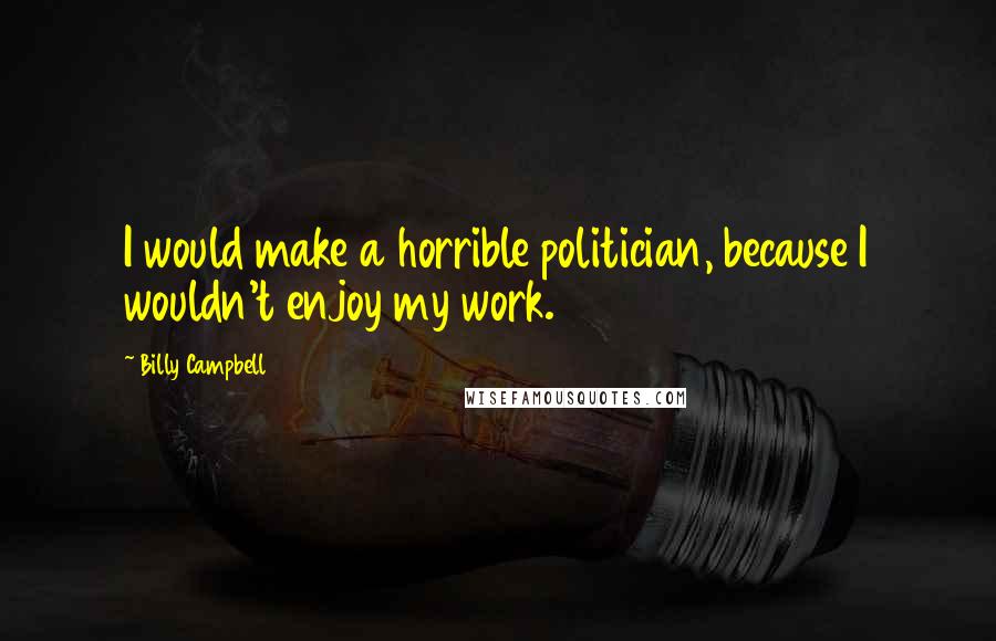 Billy Campbell Quotes: I would make a horrible politician, because I wouldn't enjoy my work.