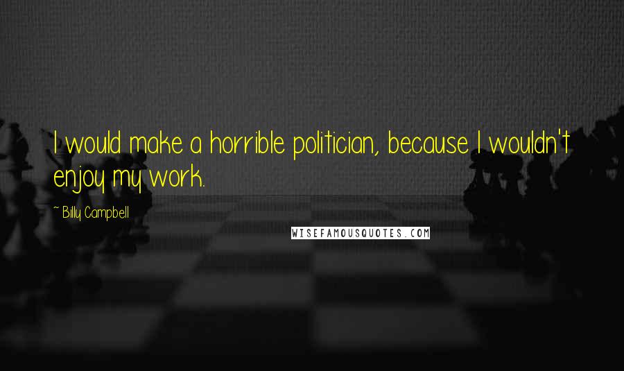 Billy Campbell Quotes: I would make a horrible politician, because I wouldn't enjoy my work.