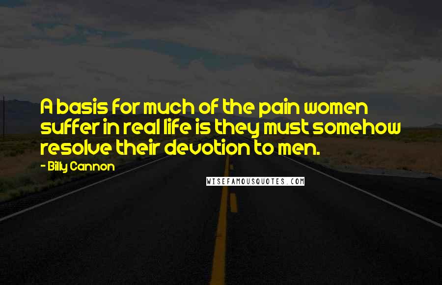 Billy Cannon Quotes: A basis for much of the pain women suffer in real life is they must somehow resolve their devotion to men.