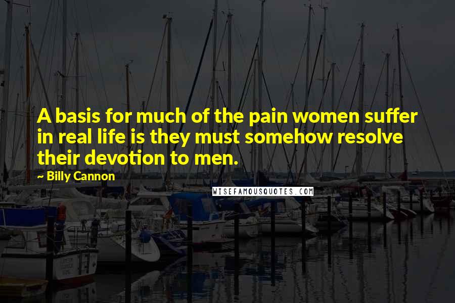Billy Cannon Quotes: A basis for much of the pain women suffer in real life is they must somehow resolve their devotion to men.