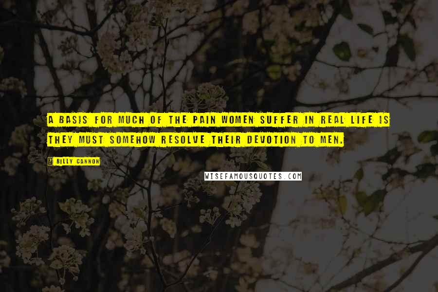 Billy Cannon Quotes: A basis for much of the pain women suffer in real life is they must somehow resolve their devotion to men.