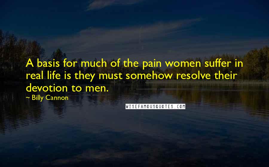 Billy Cannon Quotes: A basis for much of the pain women suffer in real life is they must somehow resolve their devotion to men.