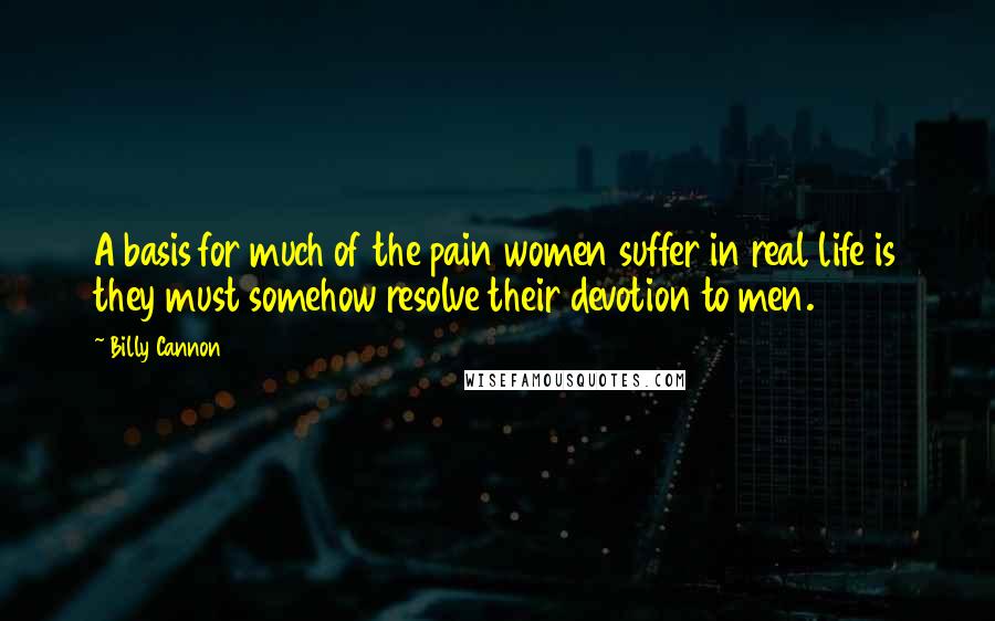Billy Cannon Quotes: A basis for much of the pain women suffer in real life is they must somehow resolve their devotion to men.