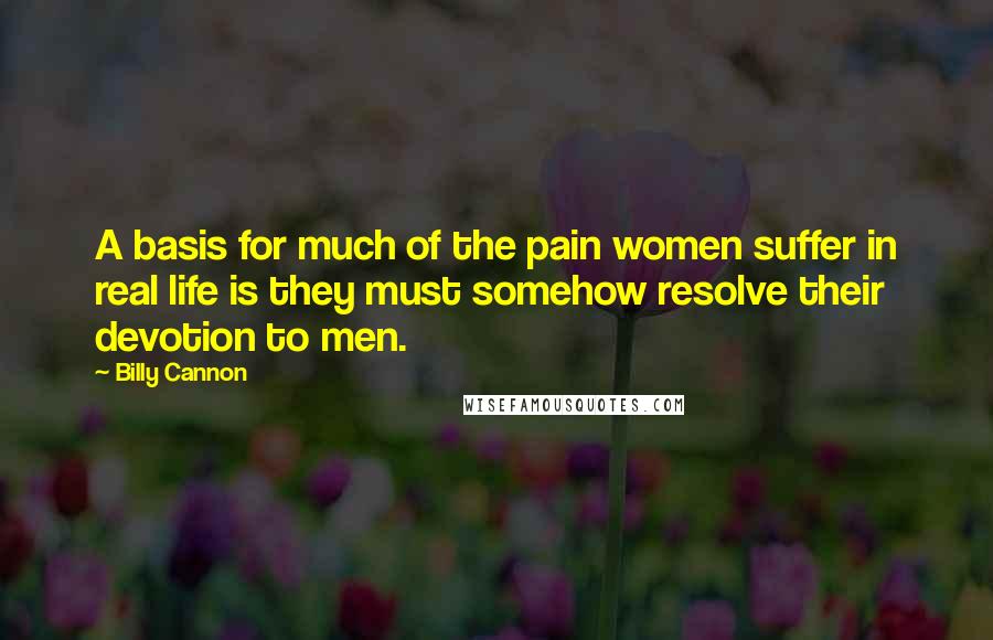 Billy Cannon Quotes: A basis for much of the pain women suffer in real life is they must somehow resolve their devotion to men.