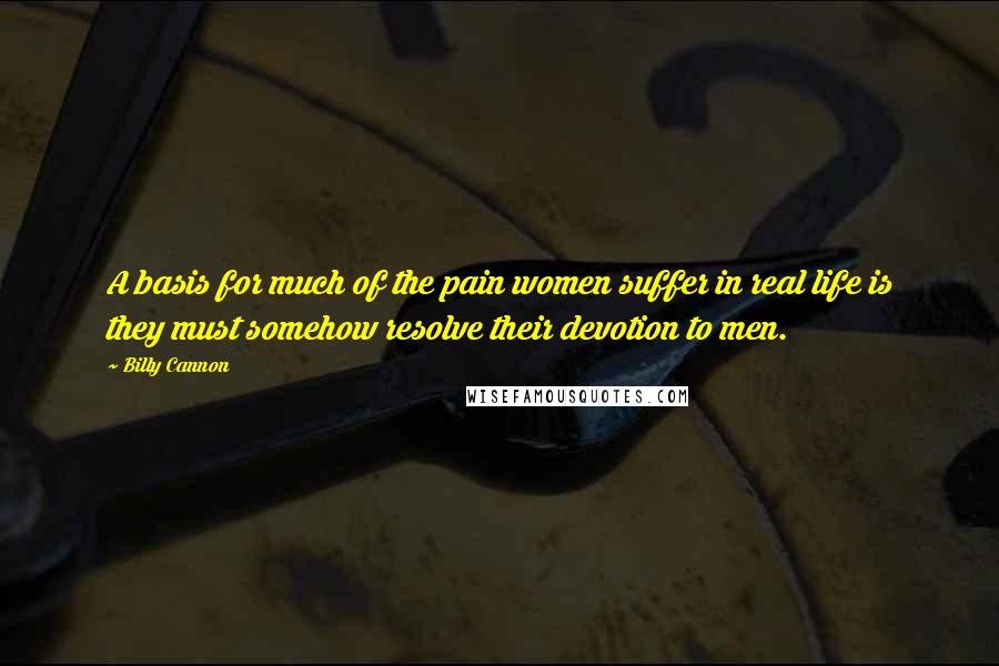 Billy Cannon Quotes: A basis for much of the pain women suffer in real life is they must somehow resolve their devotion to men.