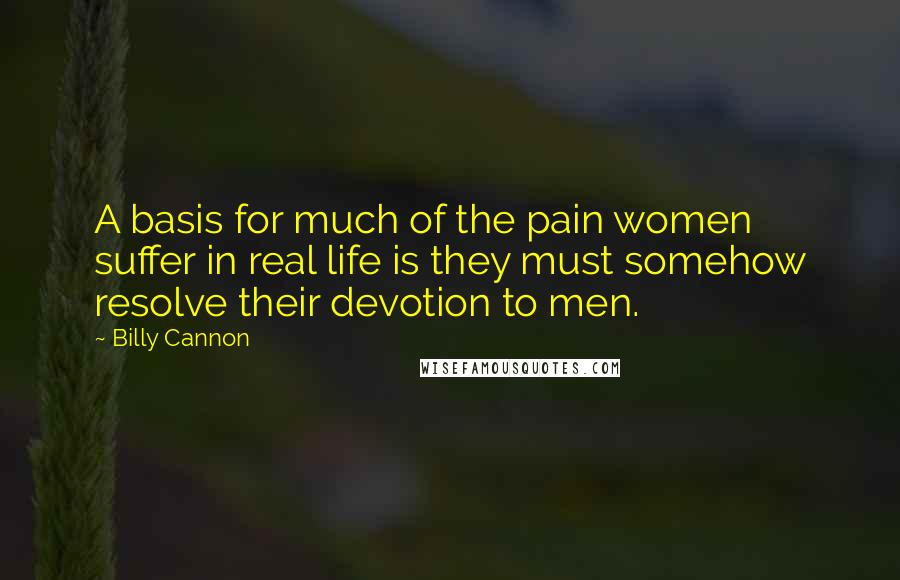 Billy Cannon Quotes: A basis for much of the pain women suffer in real life is they must somehow resolve their devotion to men.