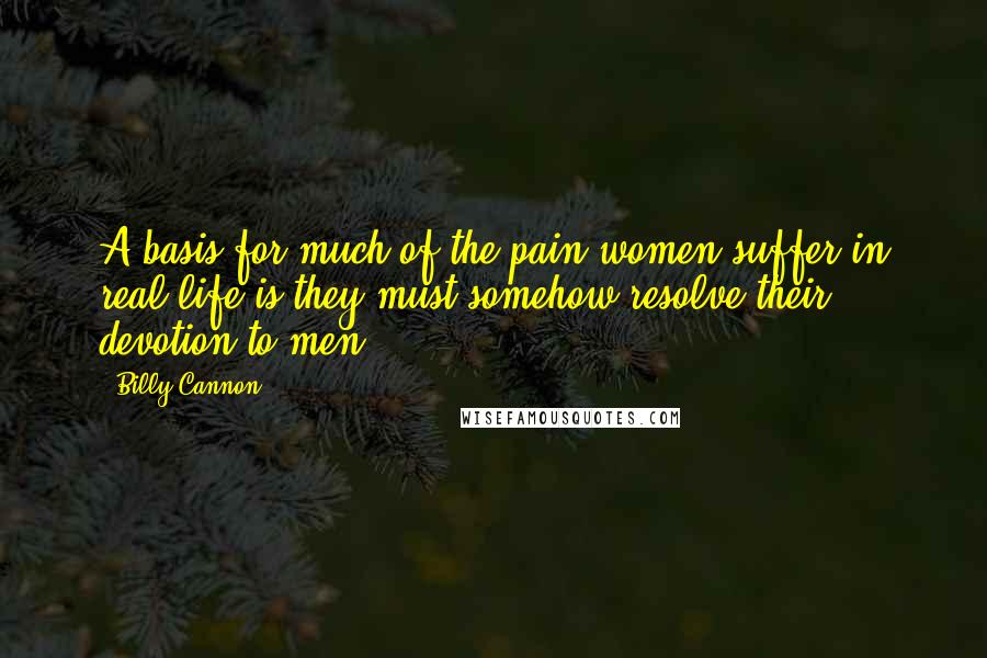 Billy Cannon Quotes: A basis for much of the pain women suffer in real life is they must somehow resolve their devotion to men.
