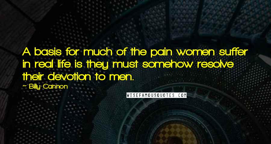 Billy Cannon Quotes: A basis for much of the pain women suffer in real life is they must somehow resolve their devotion to men.
