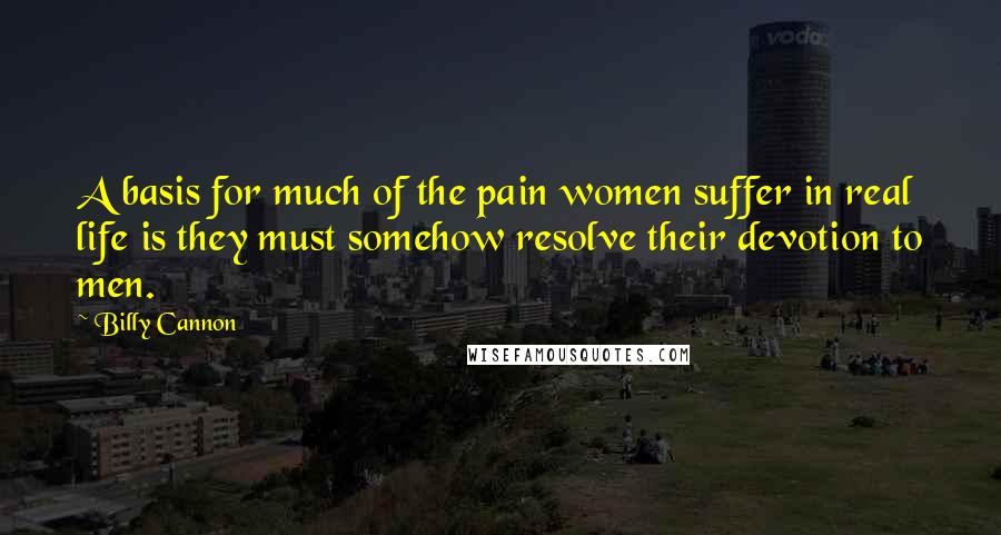 Billy Cannon Quotes: A basis for much of the pain women suffer in real life is they must somehow resolve their devotion to men.