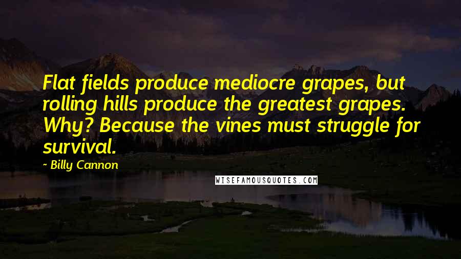 Billy Cannon Quotes: Flat fields produce mediocre grapes, but rolling hills produce the greatest grapes. Why? Because the vines must struggle for survival.