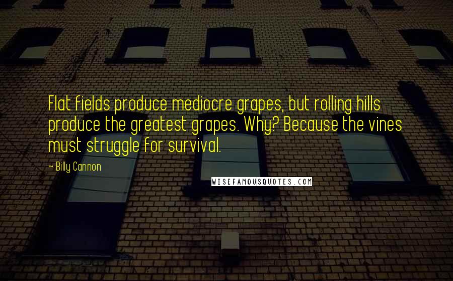 Billy Cannon Quotes: Flat fields produce mediocre grapes, but rolling hills produce the greatest grapes. Why? Because the vines must struggle for survival.