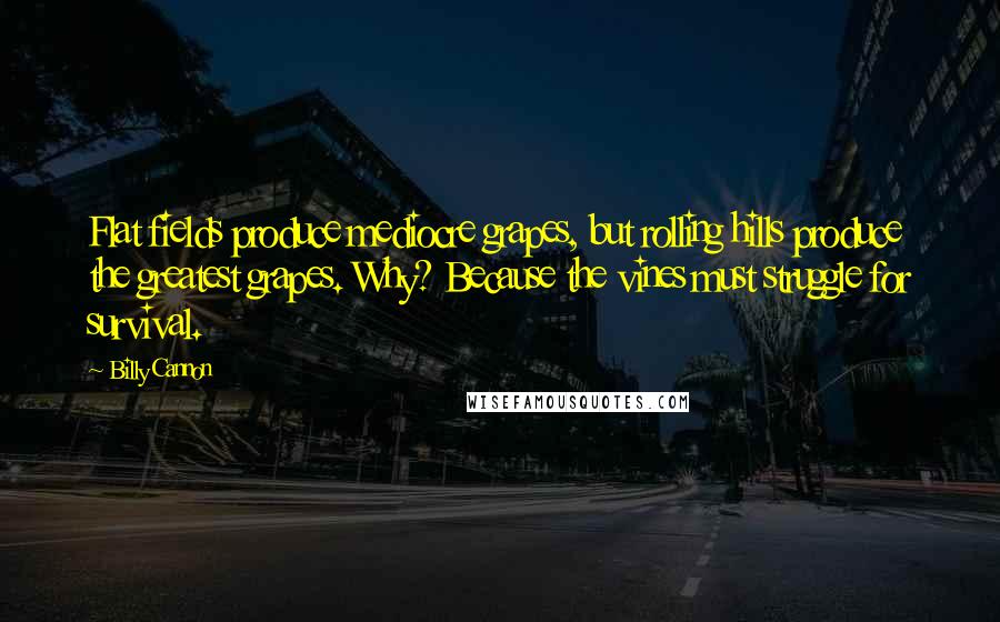 Billy Cannon Quotes: Flat fields produce mediocre grapes, but rolling hills produce the greatest grapes. Why? Because the vines must struggle for survival.