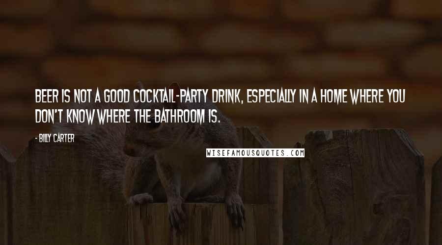 Billy Carter Quotes: Beer is not a good cocktail-party drink, especially in a home where you don't know where the bathroom is.