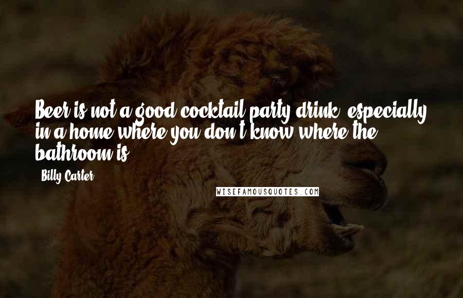 Billy Carter Quotes: Beer is not a good cocktail-party drink, especially in a home where you don't know where the bathroom is.