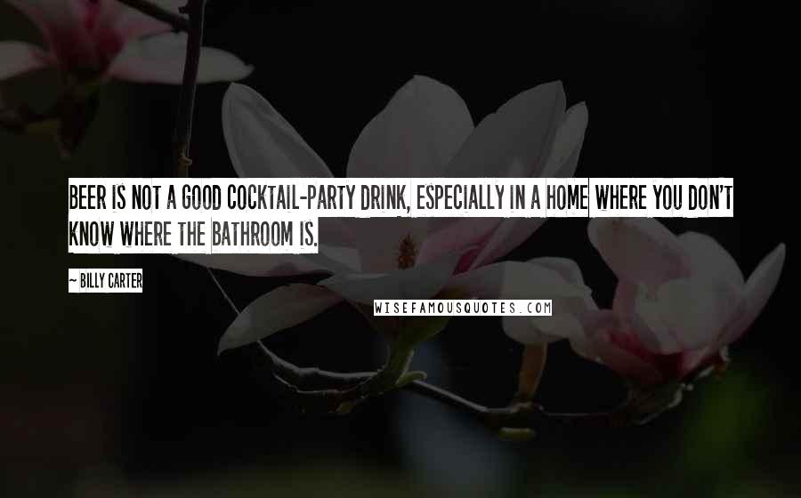 Billy Carter Quotes: Beer is not a good cocktail-party drink, especially in a home where you don't know where the bathroom is.