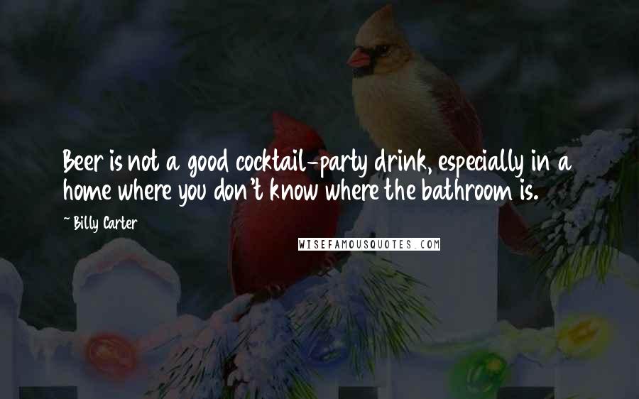 Billy Carter Quotes: Beer is not a good cocktail-party drink, especially in a home where you don't know where the bathroom is.