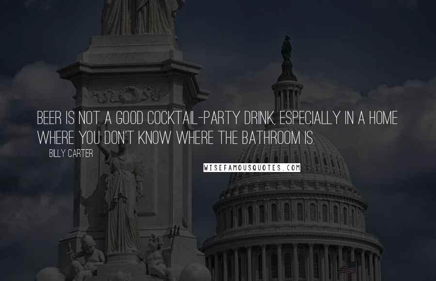 Billy Carter Quotes: Beer is not a good cocktail-party drink, especially in a home where you don't know where the bathroom is.