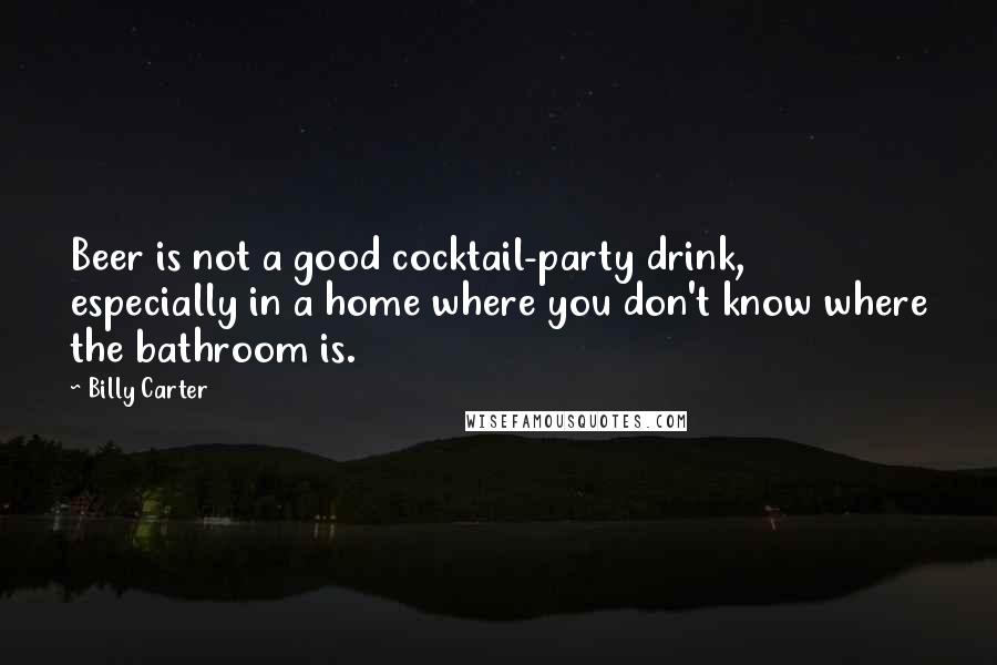 Billy Carter Quotes: Beer is not a good cocktail-party drink, especially in a home where you don't know where the bathroom is.