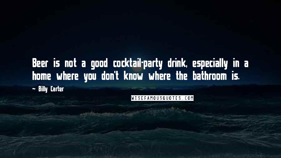 Billy Carter Quotes: Beer is not a good cocktail-party drink, especially in a home where you don't know where the bathroom is.