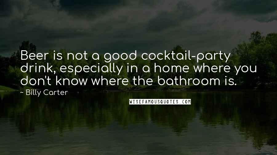 Billy Carter Quotes: Beer is not a good cocktail-party drink, especially in a home where you don't know where the bathroom is.