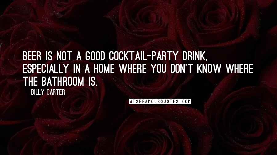 Billy Carter Quotes: Beer is not a good cocktail-party drink, especially in a home where you don't know where the bathroom is.