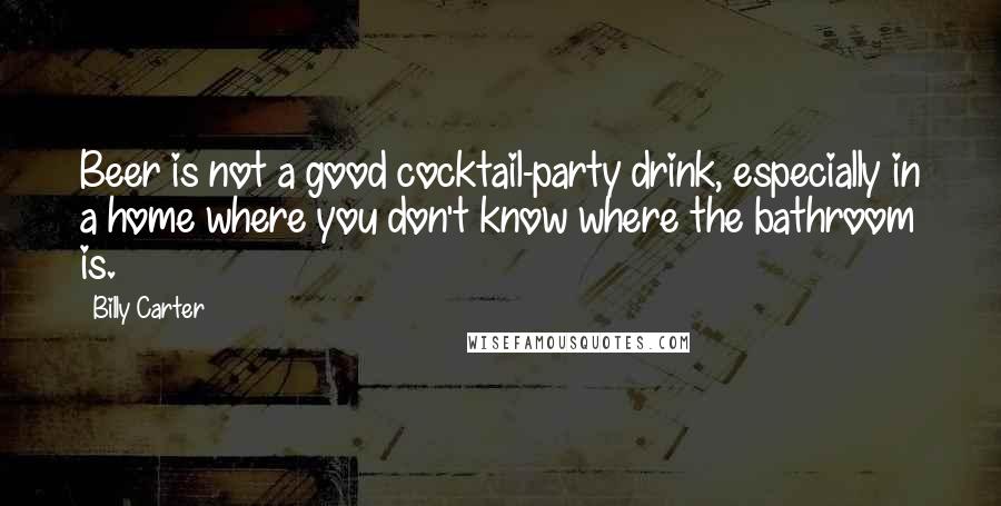 Billy Carter Quotes: Beer is not a good cocktail-party drink, especially in a home where you don't know where the bathroom is.