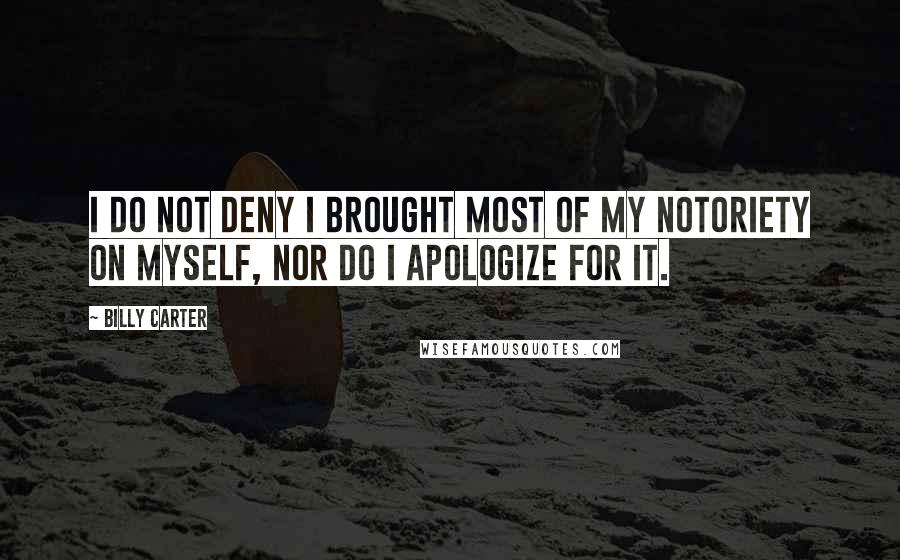 Billy Carter Quotes: I do not deny I brought most of my notoriety on myself, nor do I apologize for it.