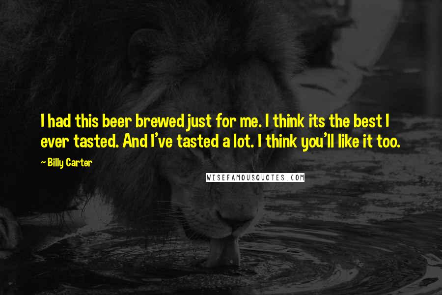 Billy Carter Quotes: I had this beer brewed just for me. I think its the best I ever tasted. And I've tasted a lot. I think you'll like it too.