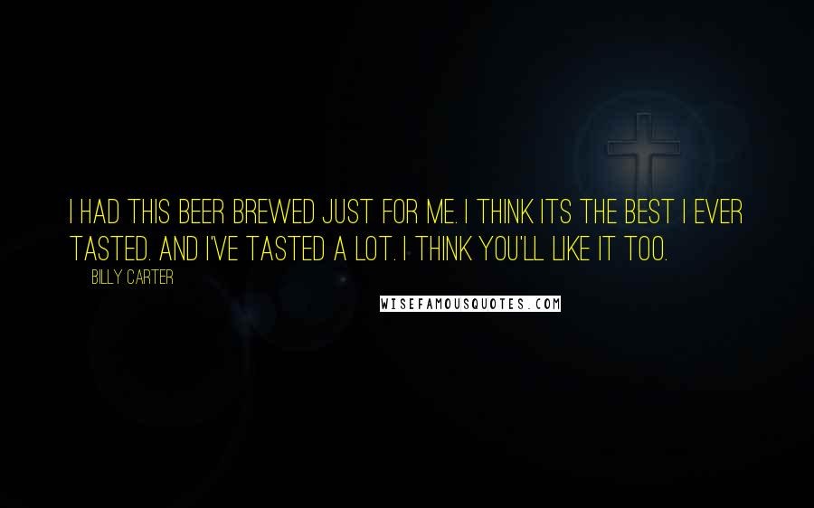 Billy Carter Quotes: I had this beer brewed just for me. I think its the best I ever tasted. And I've tasted a lot. I think you'll like it too.