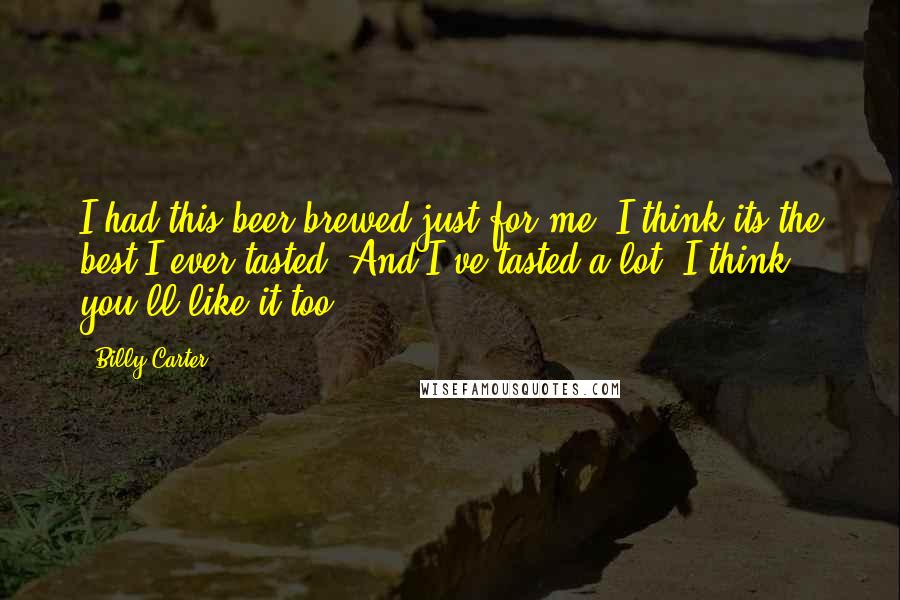 Billy Carter Quotes: I had this beer brewed just for me. I think its the best I ever tasted. And I've tasted a lot. I think you'll like it too.