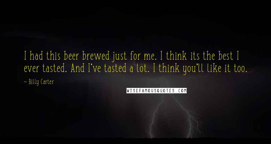 Billy Carter Quotes: I had this beer brewed just for me. I think its the best I ever tasted. And I've tasted a lot. I think you'll like it too.
