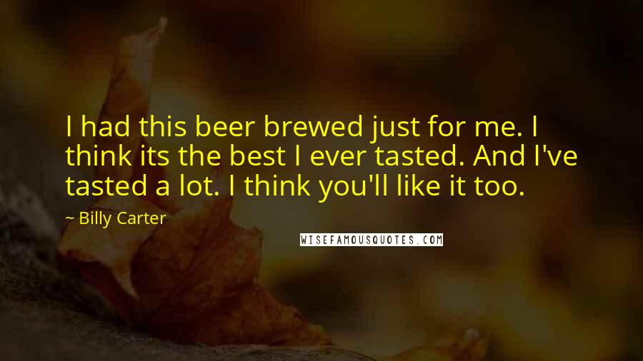 Billy Carter Quotes: I had this beer brewed just for me. I think its the best I ever tasted. And I've tasted a lot. I think you'll like it too.