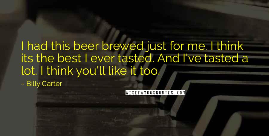 Billy Carter Quotes: I had this beer brewed just for me. I think its the best I ever tasted. And I've tasted a lot. I think you'll like it too.