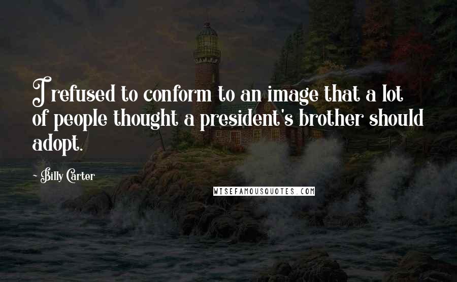 Billy Carter Quotes: I refused to conform to an image that a lot of people thought a president's brother should adopt.